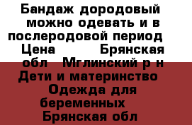 Бандаж дородовый (можно одевать и в послеродовой период) › Цена ­ 500 - Брянская обл., Мглинский р-н Дети и материнство » Одежда для беременных   . Брянская обл.